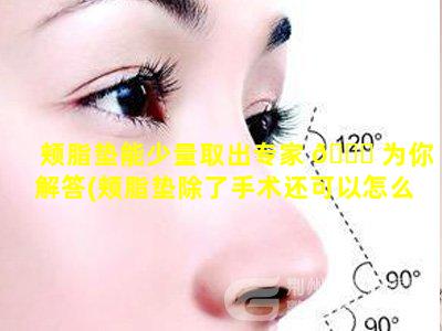 颊脂垫能少量取出专家 🐒 为你解答(颊脂垫除了手术还可以怎么办)